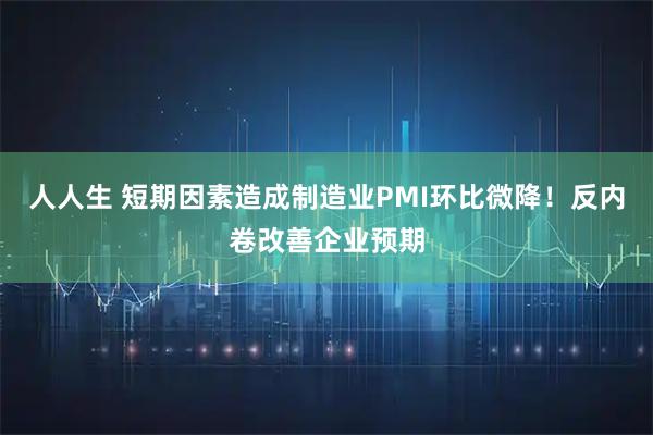 人人生 短期因素造成制造业PMI环比微降！反内卷改善企业预期