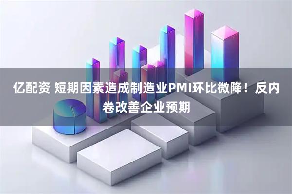 亿配资 短期因素造成制造业PMI环比微降！反内卷改善企业预期