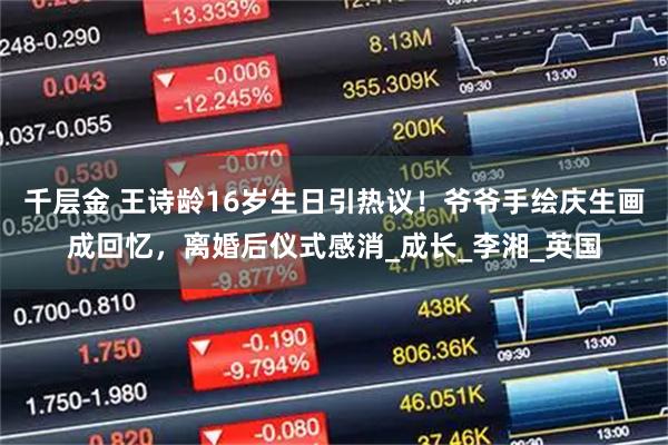 千层金 王诗龄16岁生日引热议！爷爷手绘庆生画成回忆，离婚后仪式感消_成长_李湘_英国