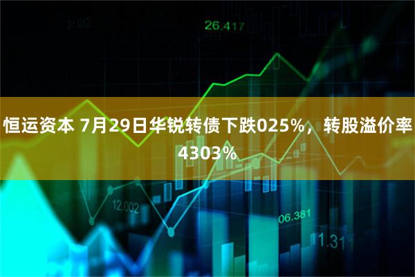 恒运资本 7月29日华锐转债下跌025%，转股溢价率4303%