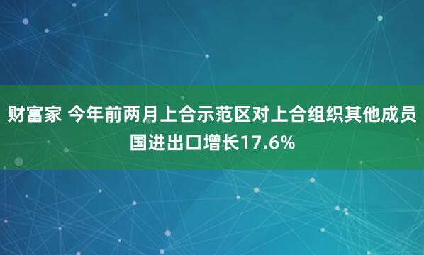 财富家 今年前两月上合示范区对上合组织其他成员国进出口增长17.6%