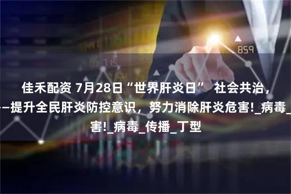 佳禾配资 7月28日“世界肝炎日”  社会共治，消除肝炎——提升全民肝炎防控意识，努力消除肝炎危害!_病毒_传播_丁型
