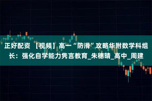 正好配资 【视频】高一“防滑”攻略华附数学科组长：强化自学能力隽言教育_朱穗晴_高中_周建