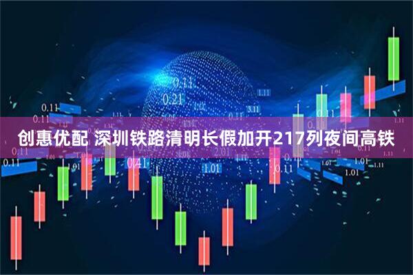 创惠优配 深圳铁路清明长假加开217列夜间高铁