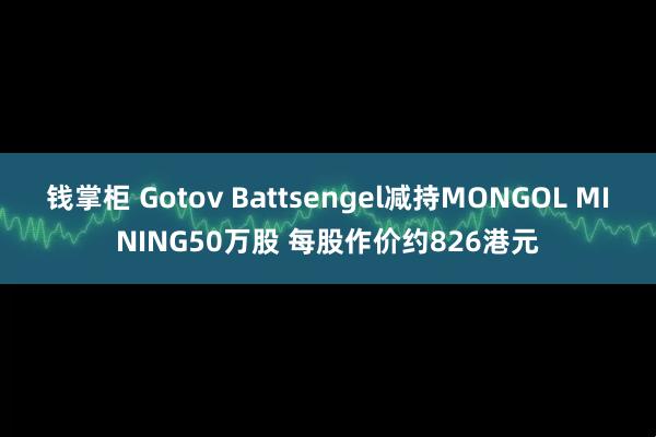 钱掌柜 Gotov Battsengel减持MONGOL MINING50万股 每股作价约826港元