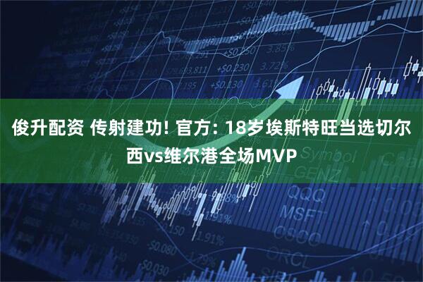 俊升配资 传射建功! 官方: 18岁埃斯特旺当选切尔西vs维尔港全场MVP