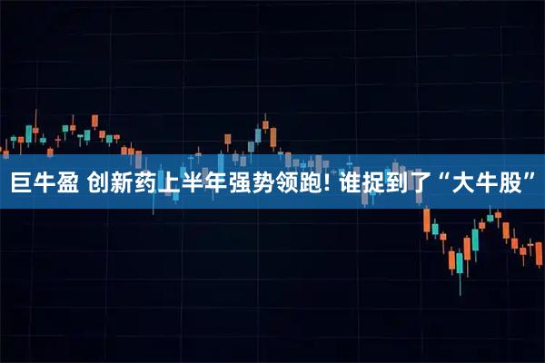 巨牛盈 创新药上半年强势领跑! 谁捉到了“大牛股”
