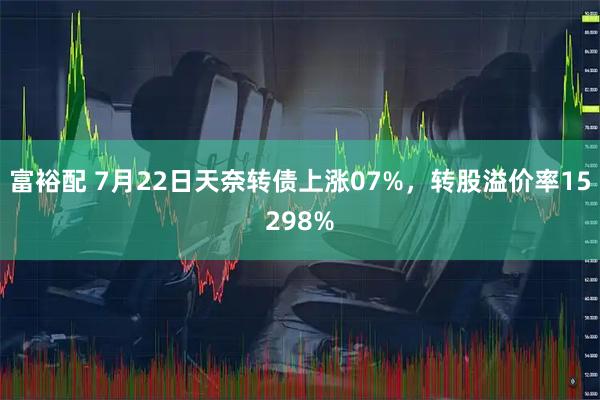 富裕配 7月22日天奈转债上涨07%，转股溢价率15298%