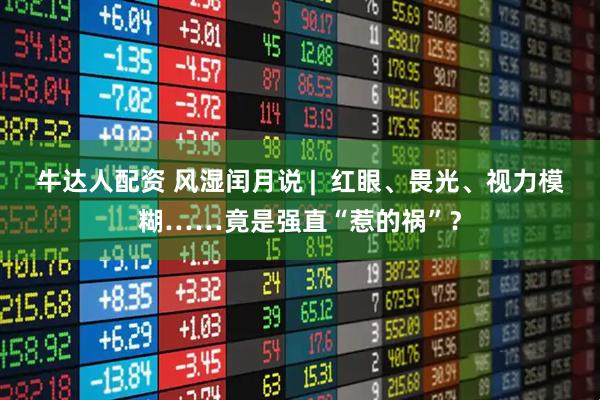 牛达人配资 风湿闰月说 |  红眼、畏光、视力模糊……竟是强直“惹的祸”？