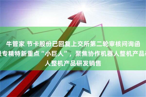 牛管家 节卡股份已回复上交所第二轮审核问询函:国家级专精特新重点“小巨人”,聚焦协作机器人整机产品研发销售