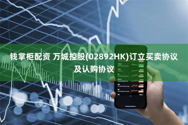 钱掌柜配资 万城控股(02892HK)订立买卖协议及认购协议